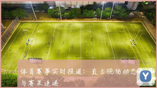 体育赛事实时报道：直击现场动态与赛果速递