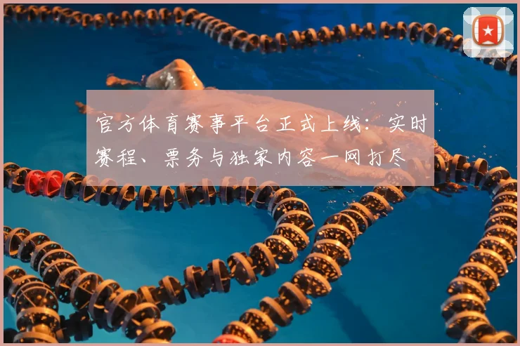 官方体育赛事平台正式上线：实时赛程、票务与独家内容一网打尽