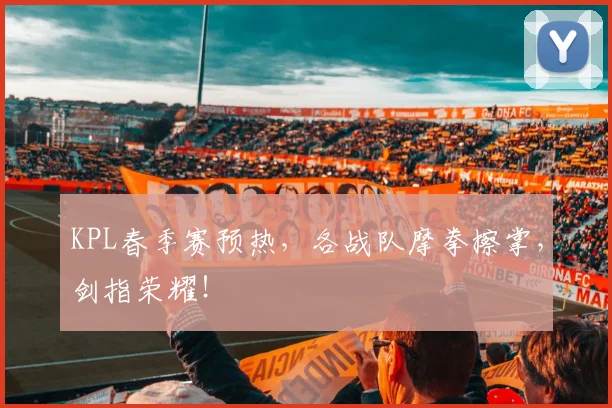 KPL春季赛预热,各战队摩拳擦掌,剑指荣耀!