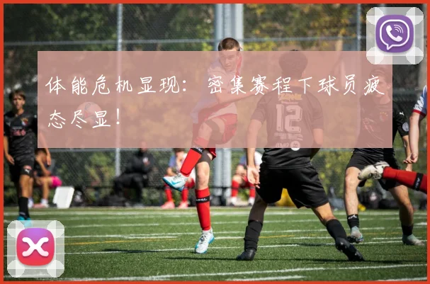 体能危机显现:密集赛程下球员疲态尽显!