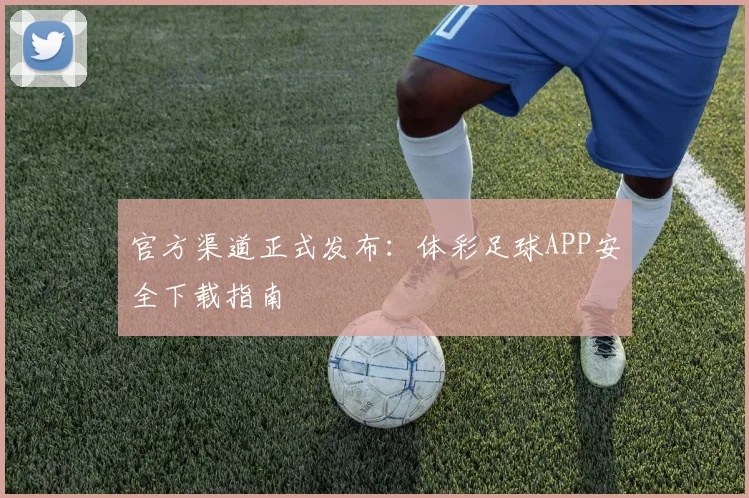 官方渠道正式发布：体彩足球APP安全下载指南