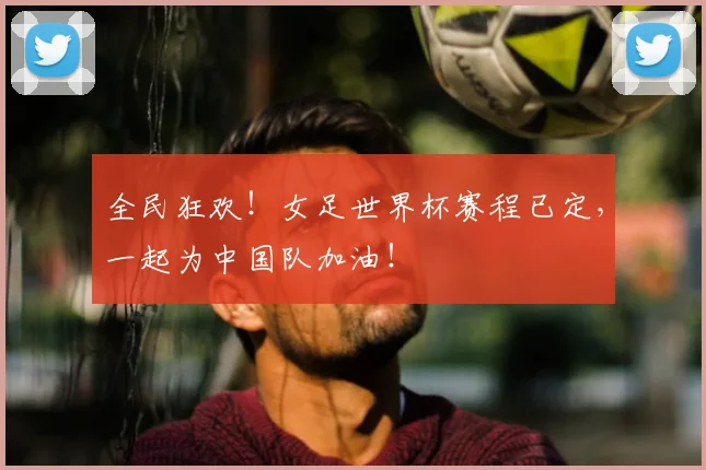 全民狂欢！女足世界杯赛程已定，一起为中国队加油！