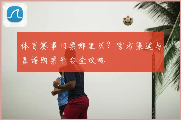 体育赛事门票哪里买?官方渠道与靠谱购票平台全攻略