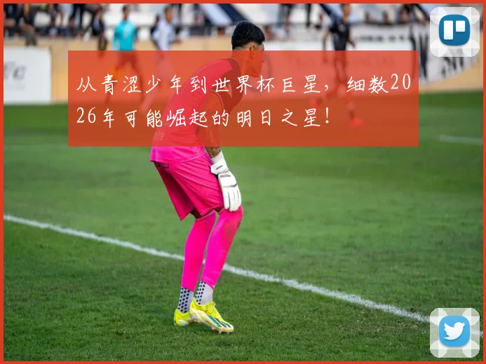 从青涩少年到世界杯巨星,细数2026年可能崛起的明日之星!