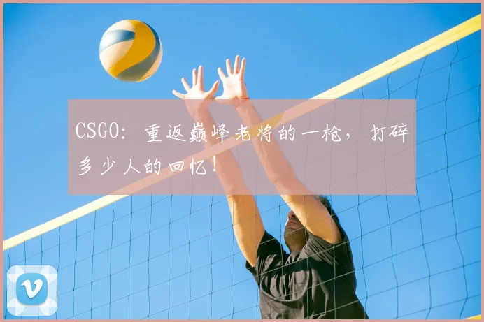 CSGO：重返巅峰老将的一枪，打碎多少人的回忆！