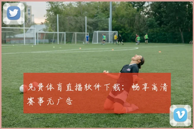 免费体育直播软件下载：畅享高清赛事无广告