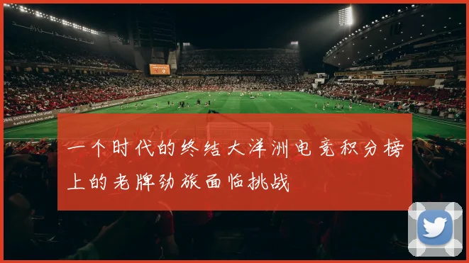 一个时代的终结大洋洲电竞积分榜上的老牌劲旅面临挑战