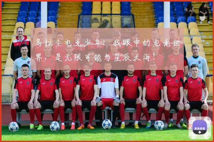 乌拉圭电竞少年：我眼中的电竞世界，是无限可能与星辰大海！