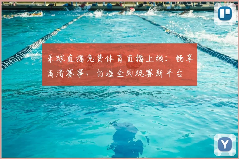 乐球直播免费体育直播上线：畅享高清赛事，打造全民观赛新平台