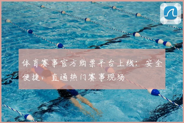 体育赛事官方购票平台上线：安全便捷，直通热门赛事现场