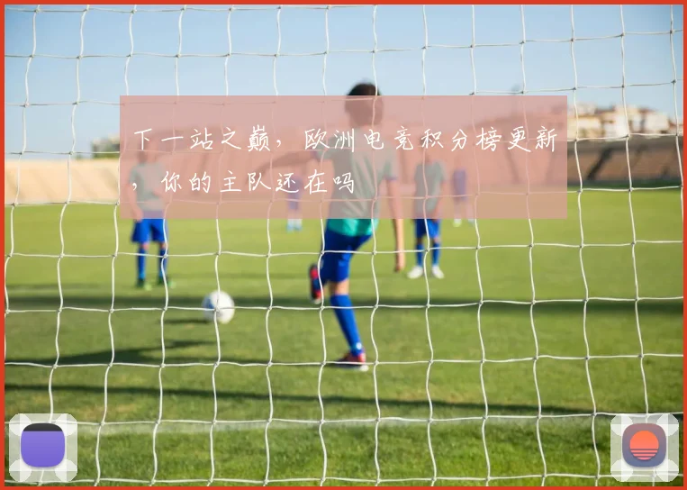 下一站之巅,欧洲电竞积分榜更新,你的主队还在吗