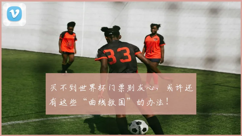买不到世界杯门票别灰心,或许还有这些“曲线救国”的办法!
