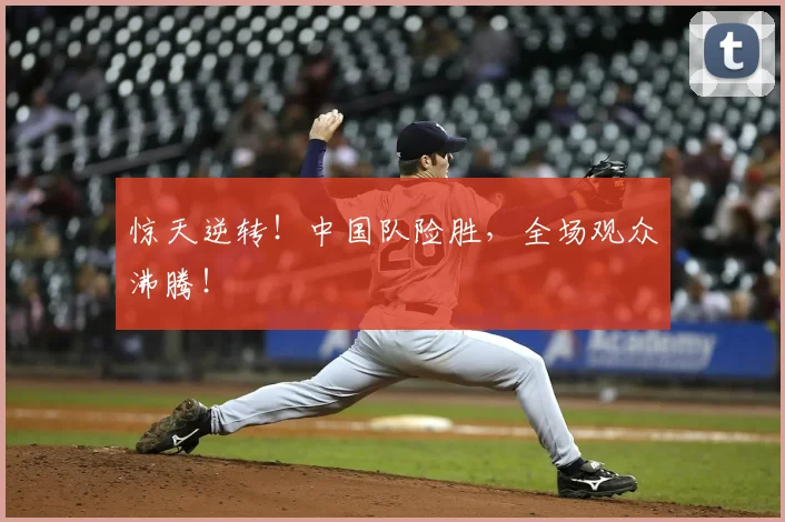 惊天逆转!中国队险胜,全场观众沸腾!