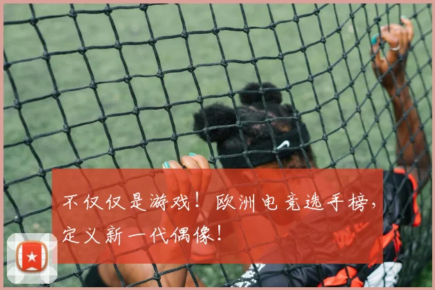 不仅仅是游戏！欧洲电竞选手榜，定义新一代偶像！
