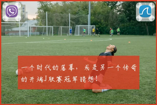 一个时代的落幕，或是另一个传奇的开端J联赛冠军猜想！