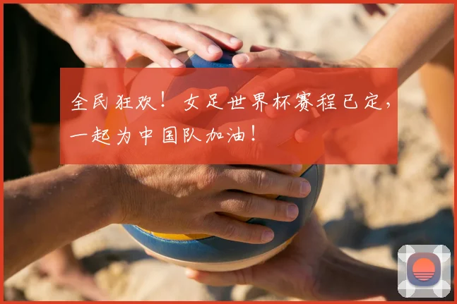 全民狂欢！女足世界杯赛程已定，一起为中国队加油！
