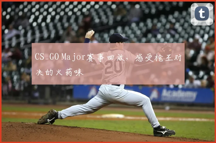 CS_GO Major赛事回放，感受枪王对决的火药味