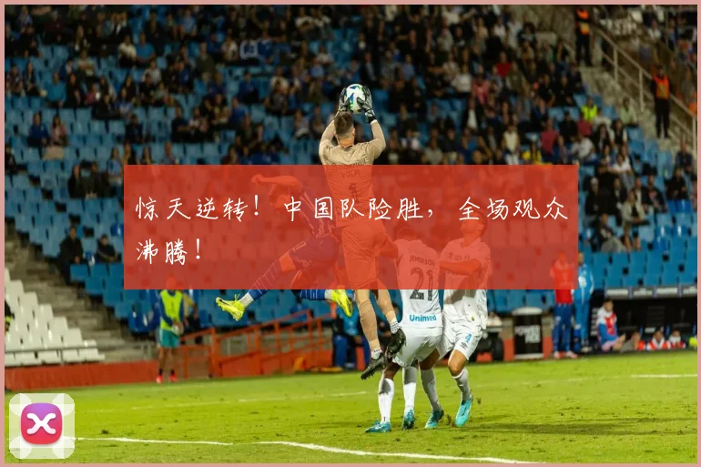 惊天逆转!中国队险胜,全场观众沸腾!
