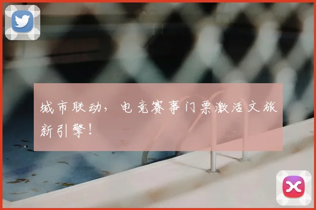 城市联动,电竞赛事门票激活文旅新引擎!
