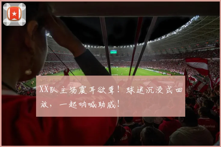 XX队主场震耳欲聋！球迷沉浸式回放，一起呐喊助威！