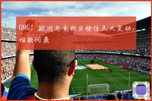OMG！欧洲电竞积分榜惊天大变动，谁能问鼎