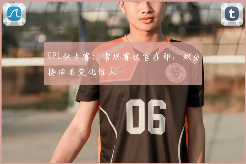 KPL秋季赛：常规赛收官在即，积分榜排名变化惊人