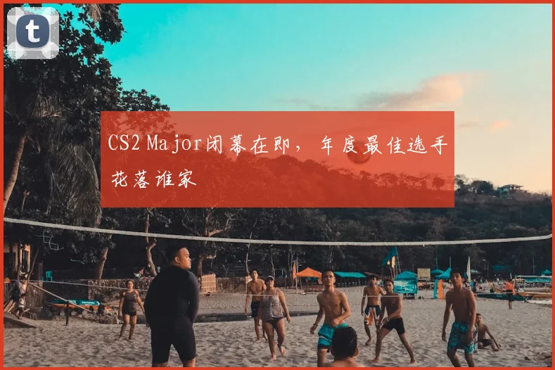 CS2 Major闭幕在即，年度最佳选手花落谁家