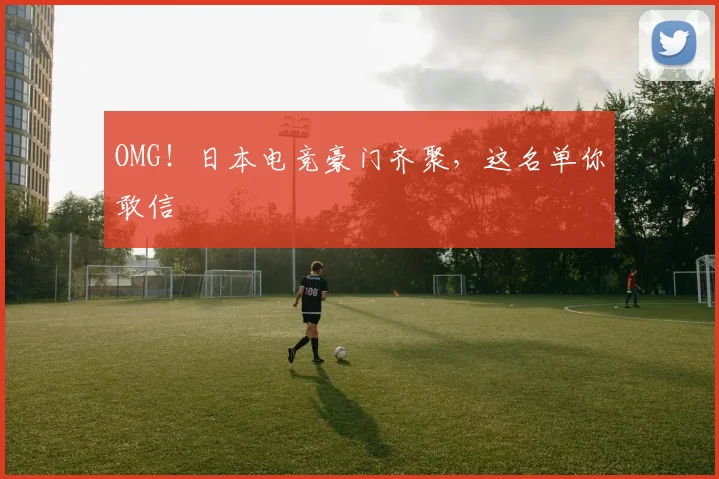 OMG！日本电竞豪门齐聚，这名单你敢信