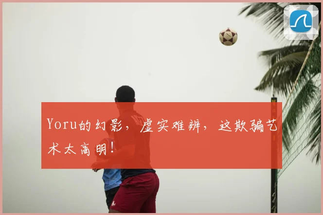 Yoru的幻影，虚实难辨，这欺骗艺术太高明！